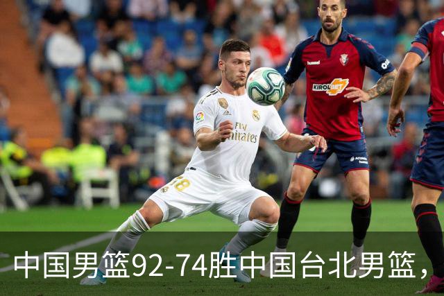 中国男篮92-74胜中国台北男篮，成功晋级世预赛第二阶段