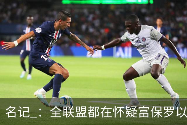 名记 ：全联盟都在怀疑富保罗以及浓眉本人是否想留在奇才