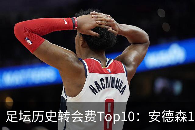 足坛历史转会费Top10：安德森1.35亿欧第6，前三仍为内 姆 登