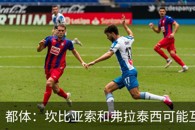 都体：坎比亚索和弗拉泰西可能互换，但国米需要加钱给尤文