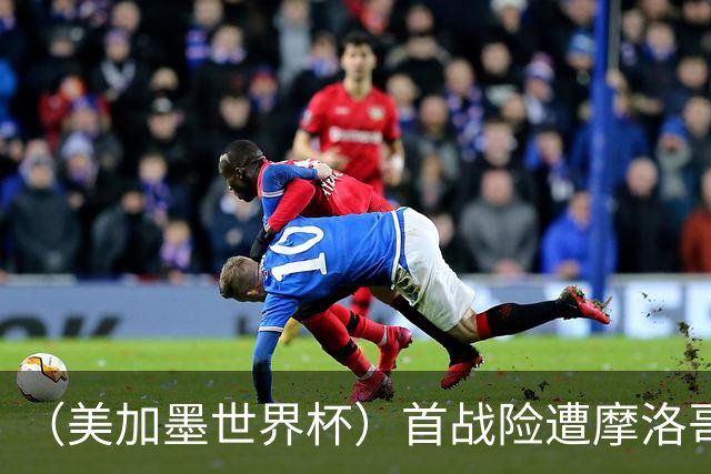 （美加墨世界杯）首战险遭摩洛哥“绝杀” “五星巴西”显颓势？