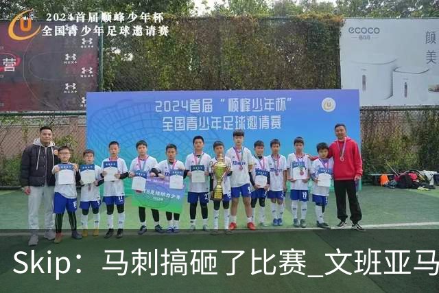 Skip：马刺搞砸了比赛 文班亚马就像詹姆斯一样没有关键基因